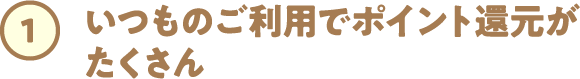 ①いつものご利用でポイント還元がたくさん