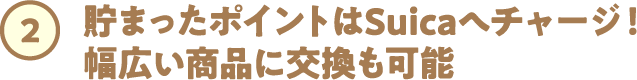 ②貯まったポイントはSuicaへチャージ！幅広い商品に交換も可能